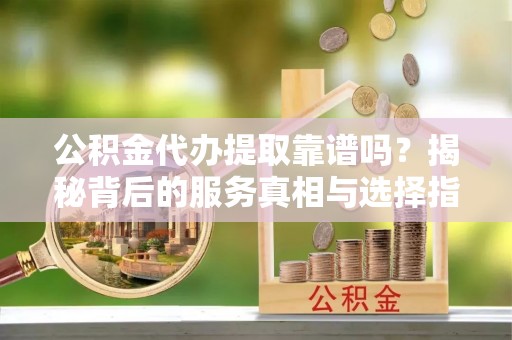 徽县公积金代办提取靠谱吗？揭秘背后的服务真相与选择指南