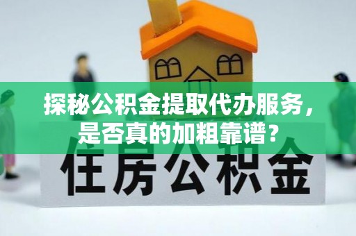 徽县探秘公积金提取代办服务，是否真的加粗靠谱？