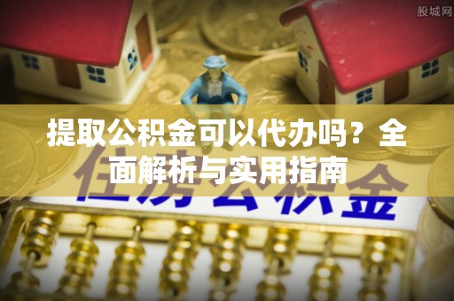 徽县提取公积金可以代办吗？全面解析与实用指南