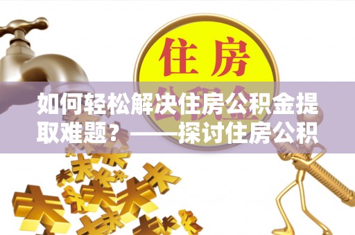 徽县如何轻松解决住房公积金提取难题？——探讨住房公积金提取代办服务