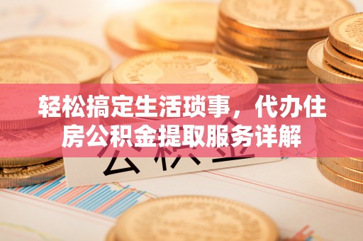 徽县轻松搞定生活琐事，代办住房公积金提取服务详解