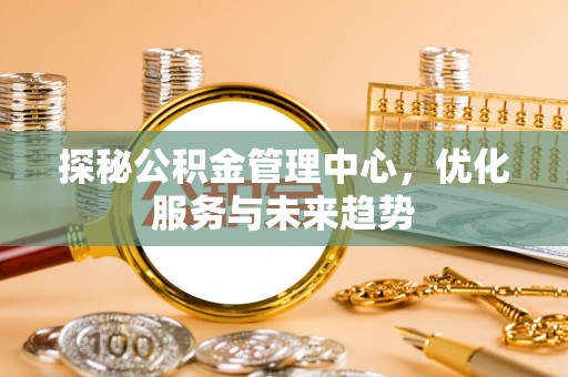 徽县探秘公积金管理中心，优化服务与未来趋势