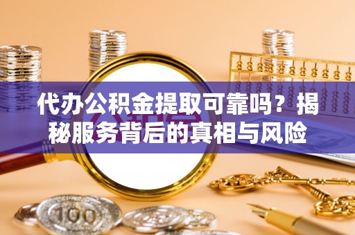 徽县代办公积金提取可靠吗？揭秘服务背后的真相与风险