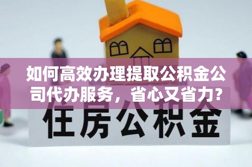 徽县如何高效办理提取公积金公司代办服务，省心又省力？