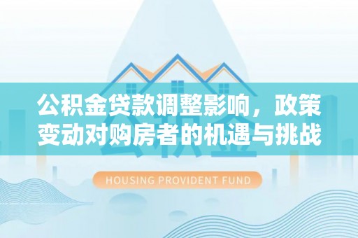 徽县公积金贷款调整影响，政策变动对购房者的机遇与挑战