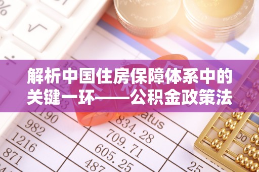 徽县解析中国住房保障体系中的关键一环——公积金政策法规的演变与影响