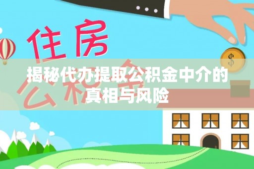 徽县揭秘代办提取公积金中介的真相与风险