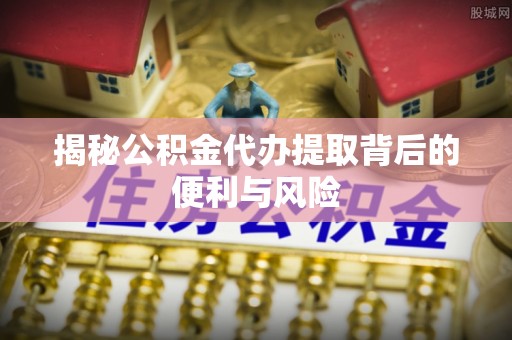 徽县揭秘公积金代办提取背后的便利与风险