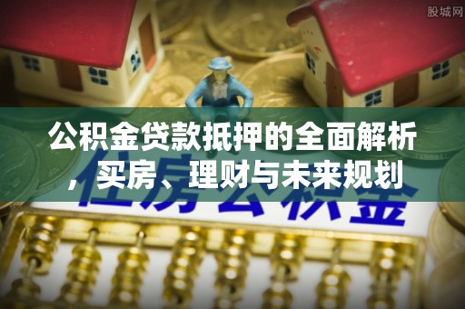 徽县公积金贷款抵押的全面解析，买房、理财与未来规划