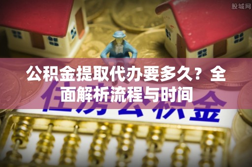 徽县公积金提取代办要多久？全面解析流程与时间