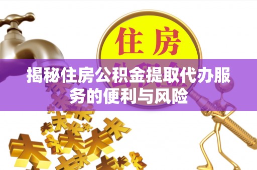 徽县揭秘住房公积金提取代办服务的便利与风险