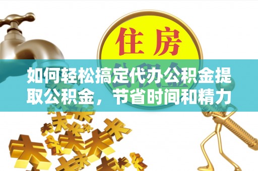 徽县如何轻松搞定代办公积金提取公积金，节省时间和精力的秘密武器
