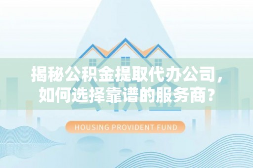 徽县揭秘公积金提取代办公司，如何选择靠谱的服务商？