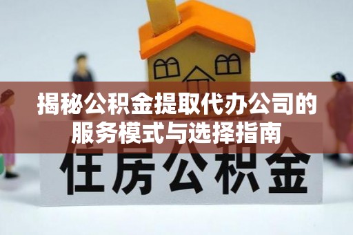 徽县揭秘公积金提取代办公司的服务模式与选择指南