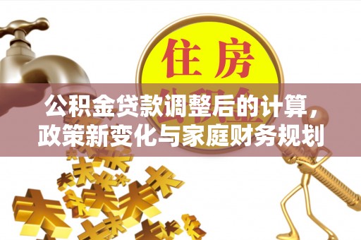 徽县公积金贷款调整后的计算，政策新变化与家庭财务规划