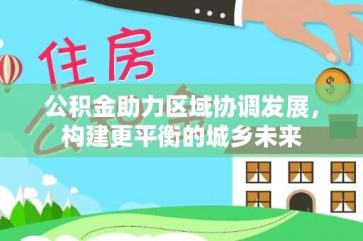 徽县公积金助力区域协调发展，构建更平衡的城乡未来