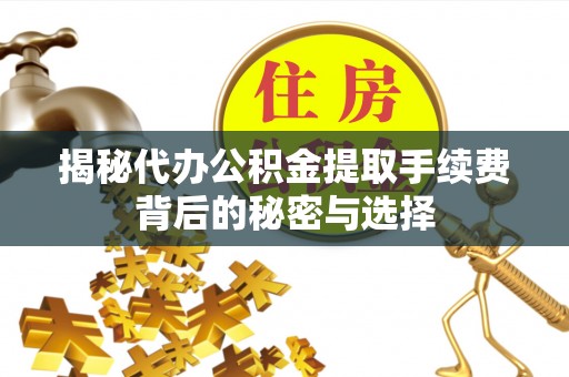 徽县揭秘代办公积金提取手续费背后的秘密与选择
