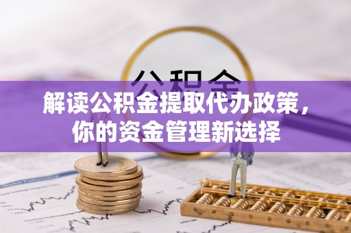 徽县解读公积金提取代办政策，你的资金管理新选择