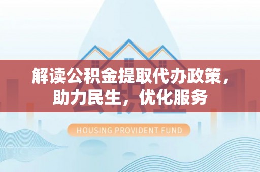 徽县解读公积金提取代办政策，助力民生，优化服务