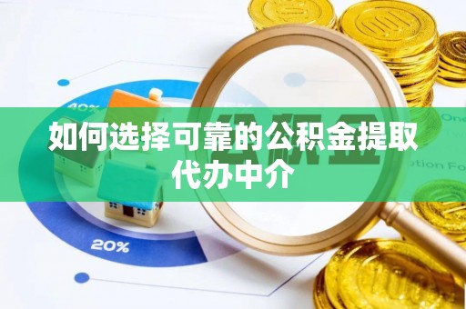 徽县如何选择可靠的公积金提取代办中介