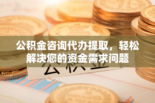 徽县公积金咨询代办提取，轻松解决您的资金需求问题
