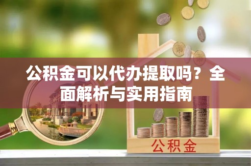 徽县公积金可以代办提取吗？全面解析与实用指南