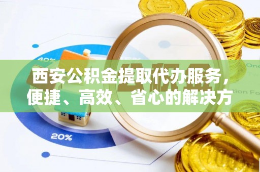徽县西安公积金提取代办服务，便捷、高效、省心的解决方案