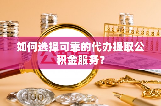 徽县如何选择可靠的代办提取公积金服务？