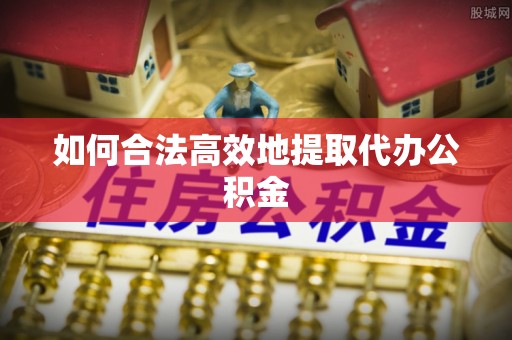 徽县如何合法高效地提取代办公积金
