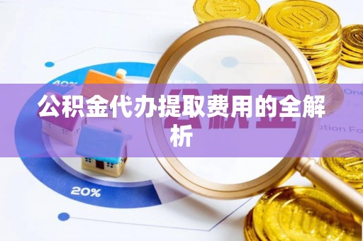 徽县公积金代办提取费用的全解析