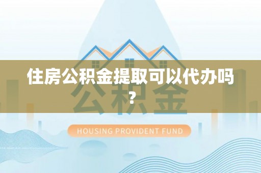 徽县住房公积金提取可以代办吗？