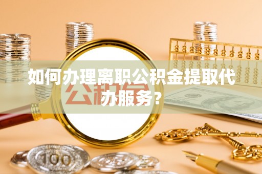 徽县如何办理离职公积金提取代办服务？